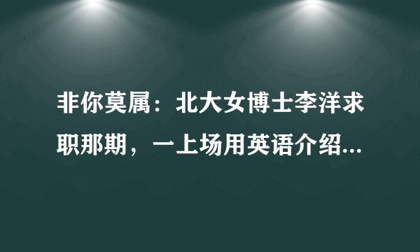 非你莫属：北大女博士李洋求职那期，一上场用英语介绍自己。自我介绍的英文原文谁能写下来？麻烦帮帮忙。