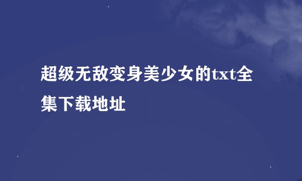 超级无敌变身美少女的txt全集下载地址