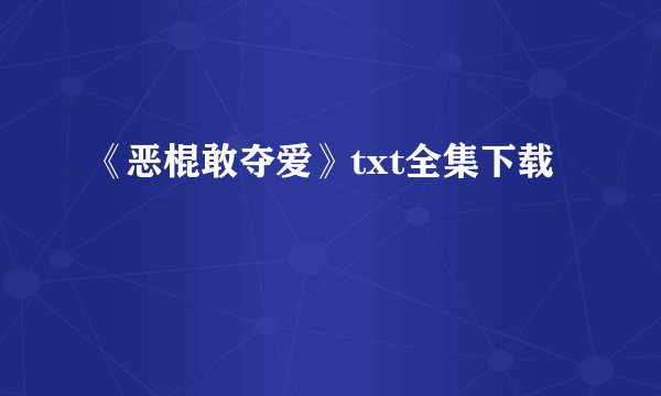 《恶棍敢夺爱》txt全集下载
