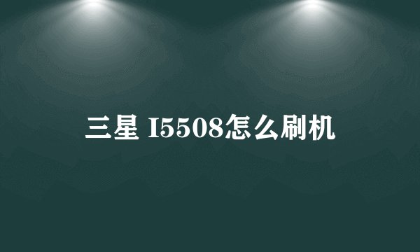三星 I5508怎么刷机