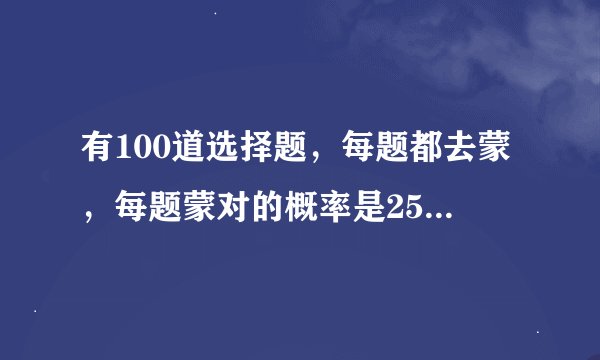 有100道选择题，每题都去蒙，每题蒙对的概率是25％，那100道题全蒙对的概率是多少？