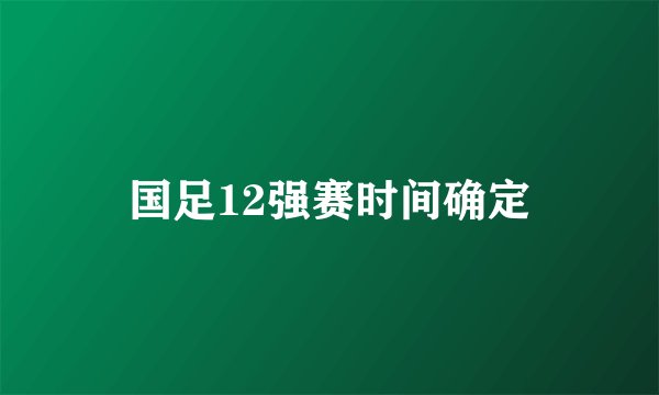 国足12强赛时间确定