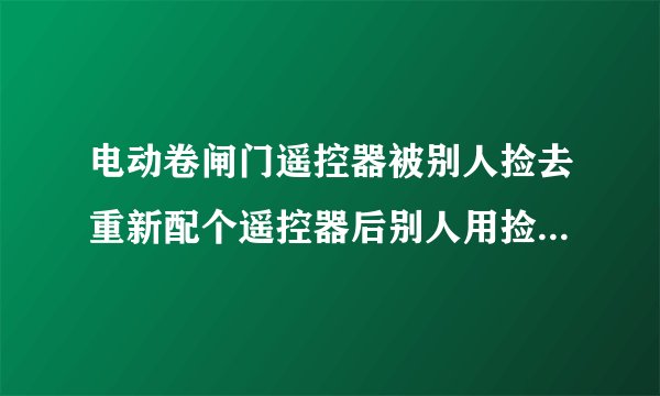 电动卷闸门遥控器被别人捡去重新配个遥控器后别人用捡到的可以开