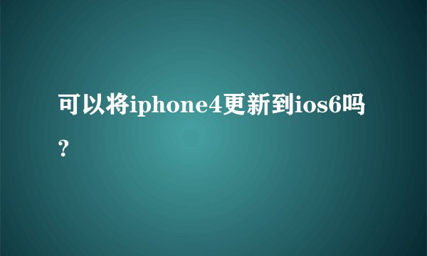 可以将iphone4更新到ios6吗？