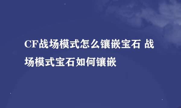 CF战场模式怎么镶嵌宝石 战场模式宝石如何镶嵌