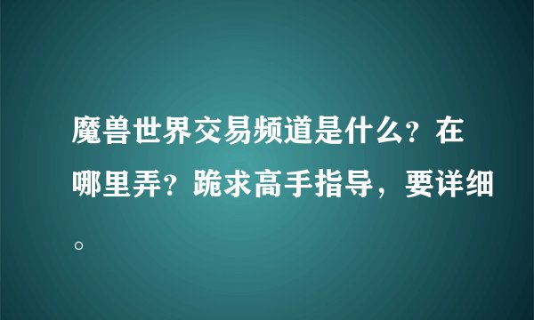 魔兽世界交易频道是什么？在哪里弄？跪求高手指导，要详细。