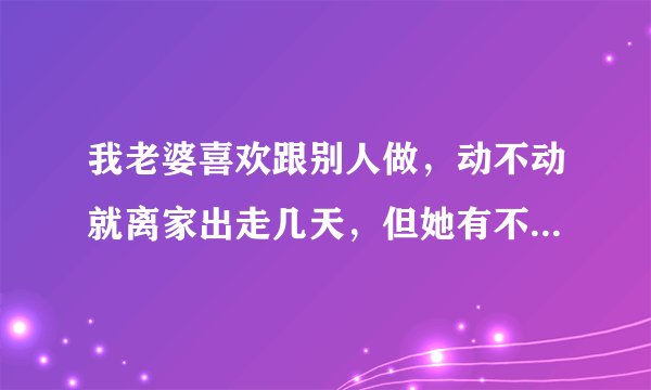我老婆喜欢跟别人做，动不动就离家出走几天，但她有不离婚，我该怎么办。