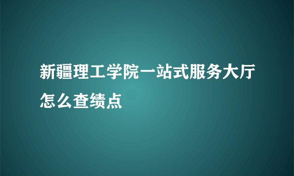 新疆理工学院一站式服务大厅怎么查绩点