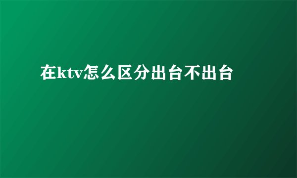 在ktv怎么区分出台不出台