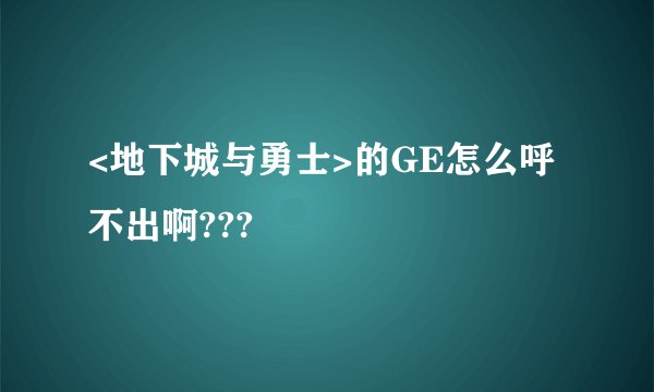 <地下城与勇士>的GE怎么呼不出啊???