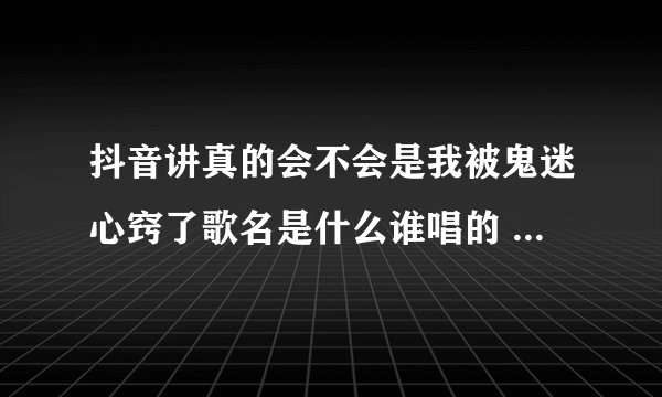 抖音讲真的会不会是我被鬼迷心窍了歌名是什么谁唱的 完整歌词介绍