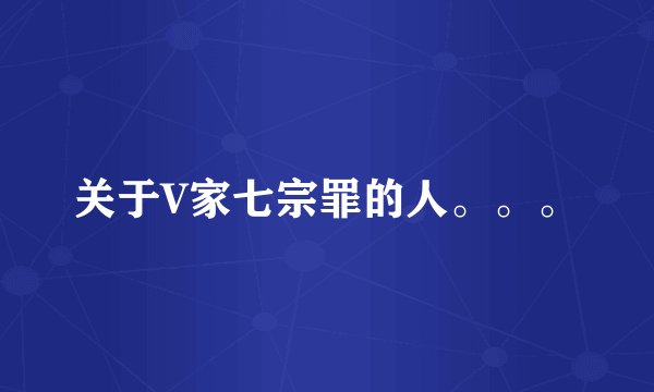 关于V家七宗罪的人。。。