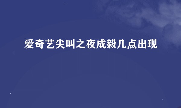 爱奇艺尖叫之夜成毅几点出现