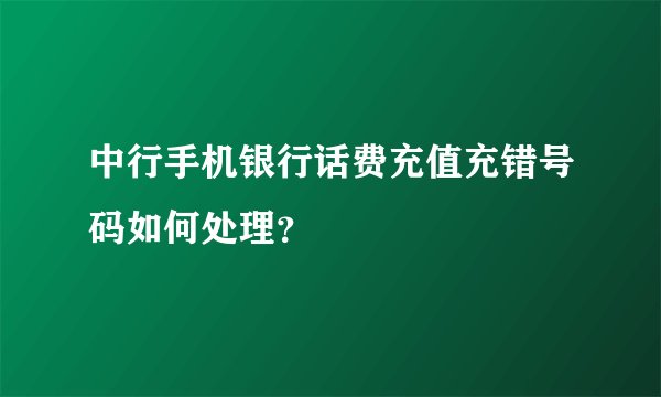中行手机银行话费充值充错号码如何处理？