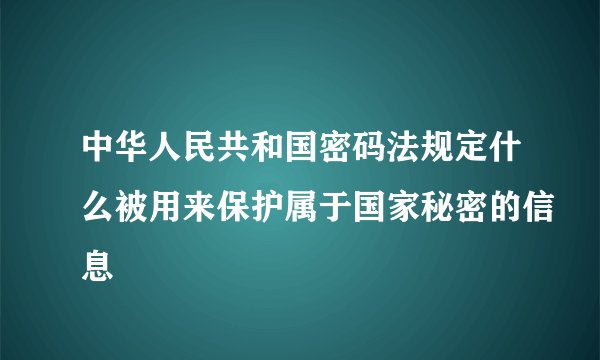 中华人民共和国密码法规定什么被用来保护属于国家秘密的信息