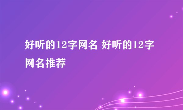好听的12字网名 好听的12字网名推荐