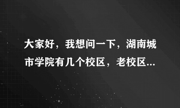 大家好，我想问一下，湖南城市学院有几个校区，老校区在哪个地方，新校区在哪个地方。