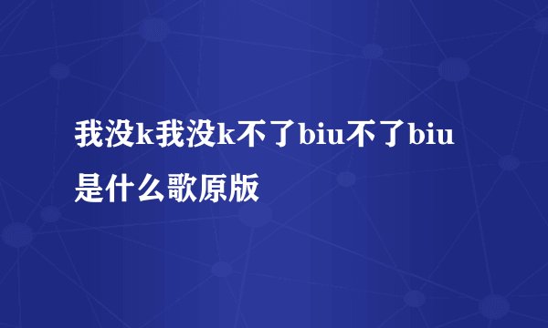 我没k我没k不了biu不了biu是什么歌原版