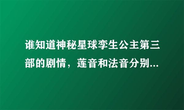谁知道神秘星球孪生公主第三部的剧情，莲音和法音分别嫁给了谁