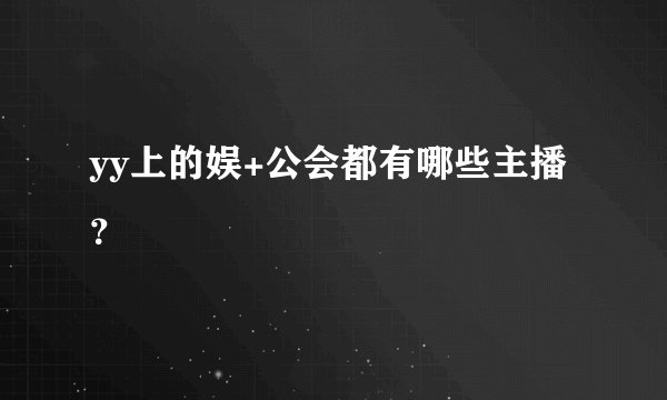 yy上的娱+公会都有哪些主播？