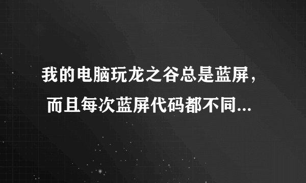 我的电脑玩龙之谷总是蓝屏， 而且每次蓝屏代码都不同，为什么？