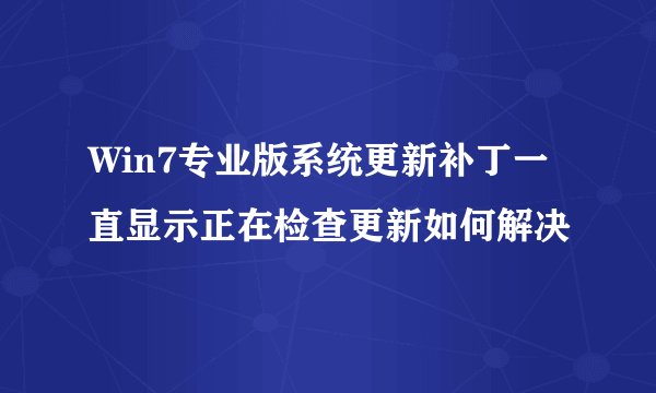 Win7专业版系统更新补丁一直显示正在检查更新如何解决