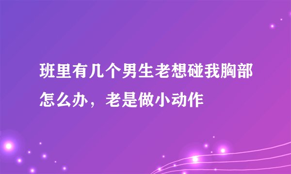 班里有几个男生老想碰我胸部怎么办，老是做小动作