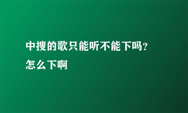 中搜的歌只能听不能下吗？ 怎么下啊