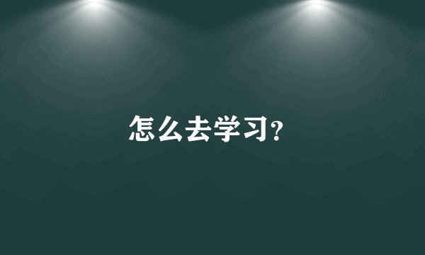 怎么去学习？
