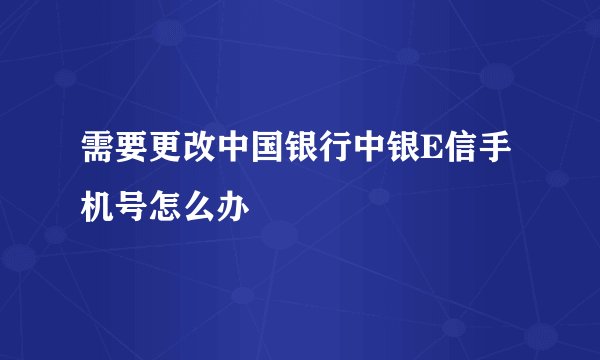 需要更改中国银行中银E信手机号怎么办