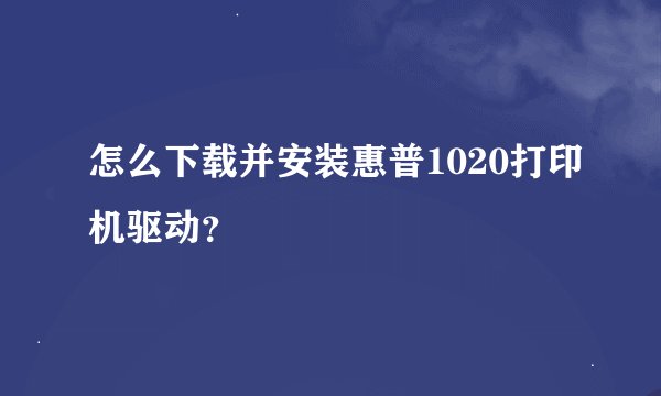 怎么下载并安装惠普1020打印机驱动？