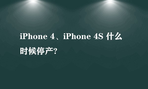iPhone 4、iPhone 4S 什么时候停产?