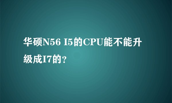 华硕N56 I5的CPU能不能升级成I7的？