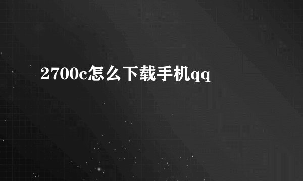 2700c怎么下载手机qq