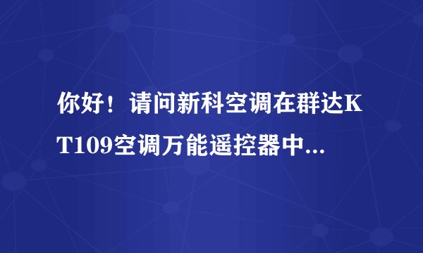 你好！请问新科空调在群达KT109空调万能遥控器中的代码是多少。谢谢！