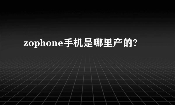 zophone手机是哪里产的?