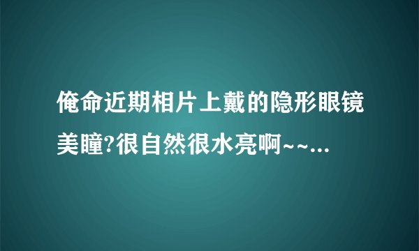 俺命近期相片上戴的隐形眼镜美瞳?很自然很水亮啊~~有人知道是哪款么?