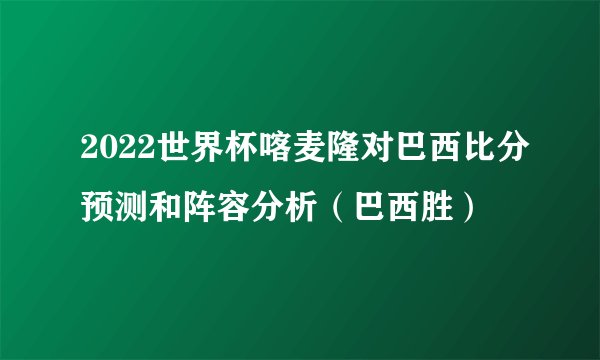 2022世界杯喀麦隆对巴西比分预测和阵容分析（巴西胜）