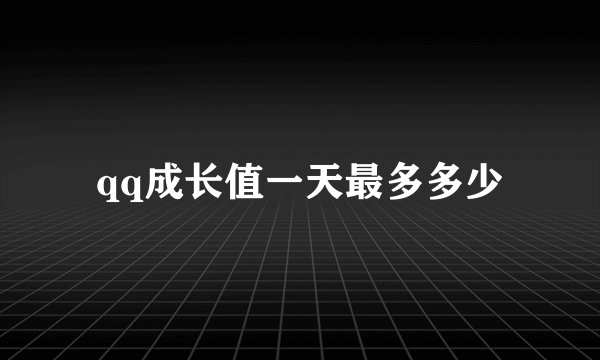 qq成长值一天最多多少