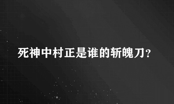 死神中村正是谁的斩魄刀？