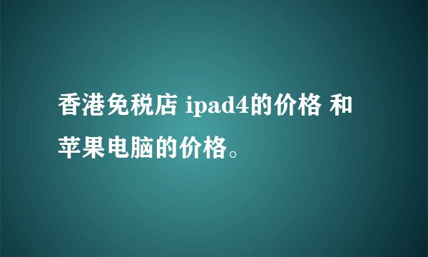 香港免税店 ipad4的价格 和 苹果电脑的价格。