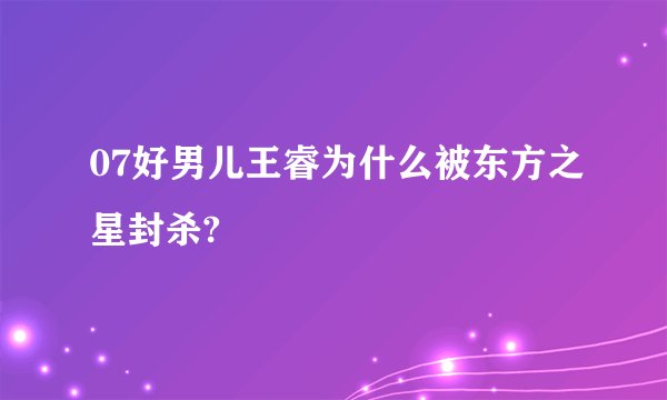 07好男儿王睿为什么被东方之星封杀?