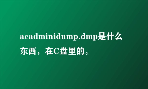 acadminidump.dmp是什么东西，在C盘里的。