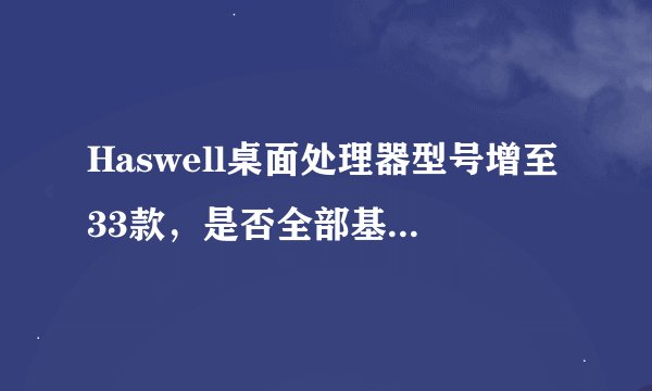 Haswell桌面处理器型号增至33款，是否全部基于Ivy Bridge-E核心？