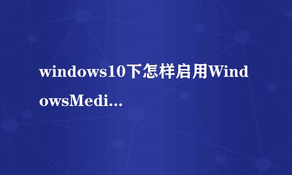 windows10下怎样启用WindowsMediaPlayer播放器