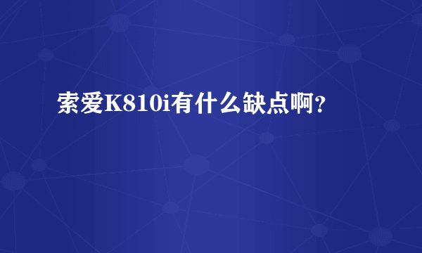 索爱K810i有什么缺点啊？