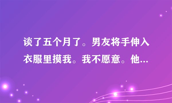 谈了五个月了。男友将手伸入衣服里摸我。我不愿意。他说他以后会苛制住、