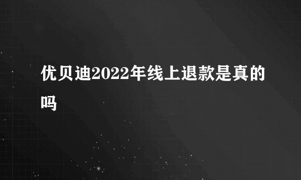 优贝迪2022年线上退款是真的吗
