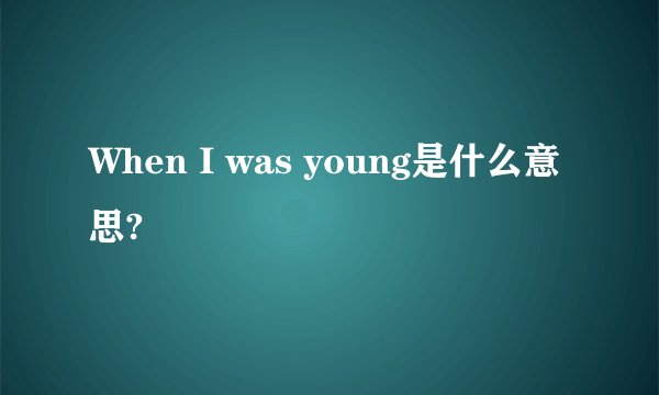 When I was young是什么意思?