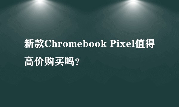 新款Chromebook Pixel值得高价购买吗？